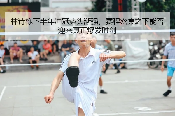 林诗栋下半年冲冠势头渐强，赛程密集之下能否迎来真正爆发时刻